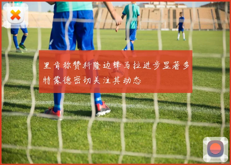 里肯称赞科隆边锋马拉进步显著多特蒙德密切关注其动态