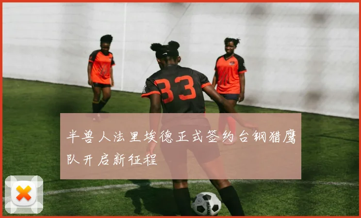 半兽人法里埃德正式签约台钢猎鹰队开启新征程