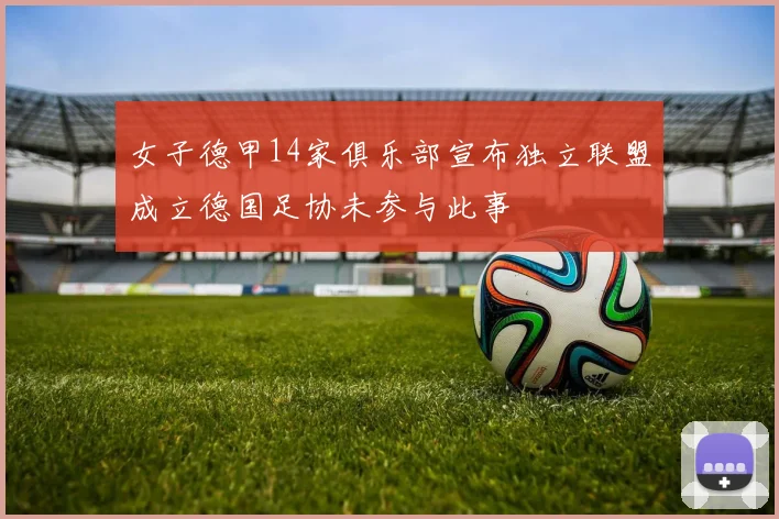 女子德甲14家俱乐部宣布独立联盟成立德国足协未参与此事