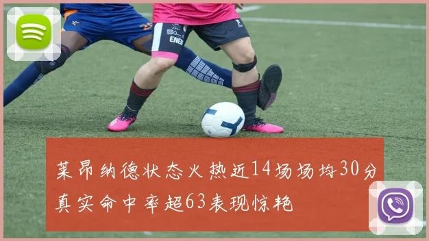 莱昂纳德状态火热近14场场均30分真实命中率超63表现惊艳