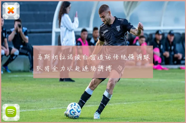 马斯切拉诺谈白宫造访传统强调球队将全力以赴逐场拼搏