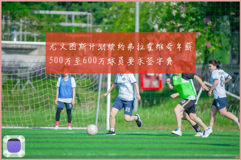 尤文图斯计划续约弗拉霍维奇年薪500万至600万球员要求签字费