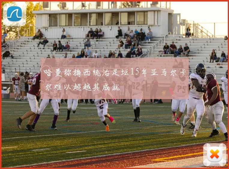 哈曼称梅西统治足坛15年亚马尔卡尔难以超越其成就