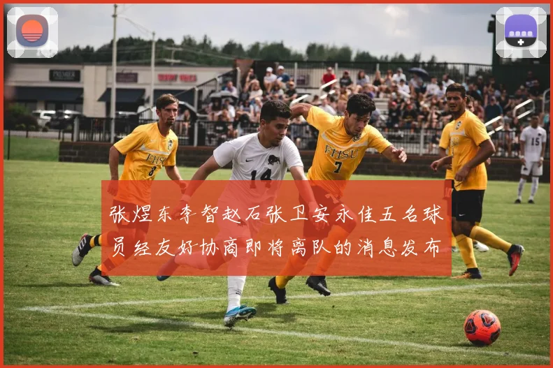 张煜东李智赵石张卫安永佳五名球员经友好协商即将离队的消息发布