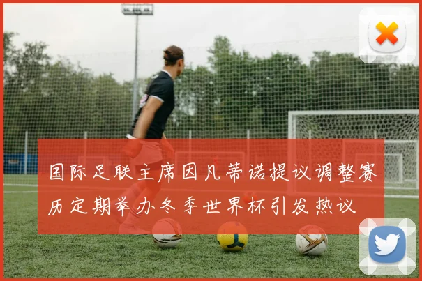 国际足联主席因凡蒂诺提议调整赛历定期举办冬季世界杯引发热议