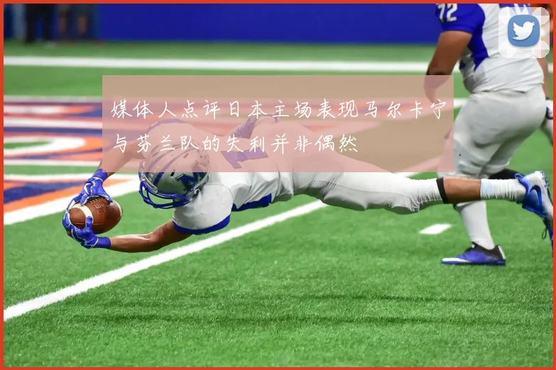 媒体人点评日本主场表现马尔卡宁与芬兰队的失利并非偶然