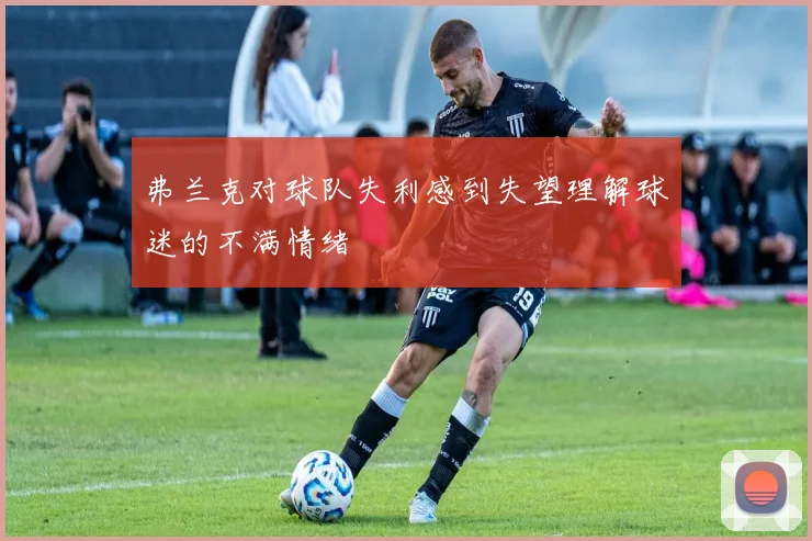弗兰克对球队失利感到失望理解球迷的不满情绪