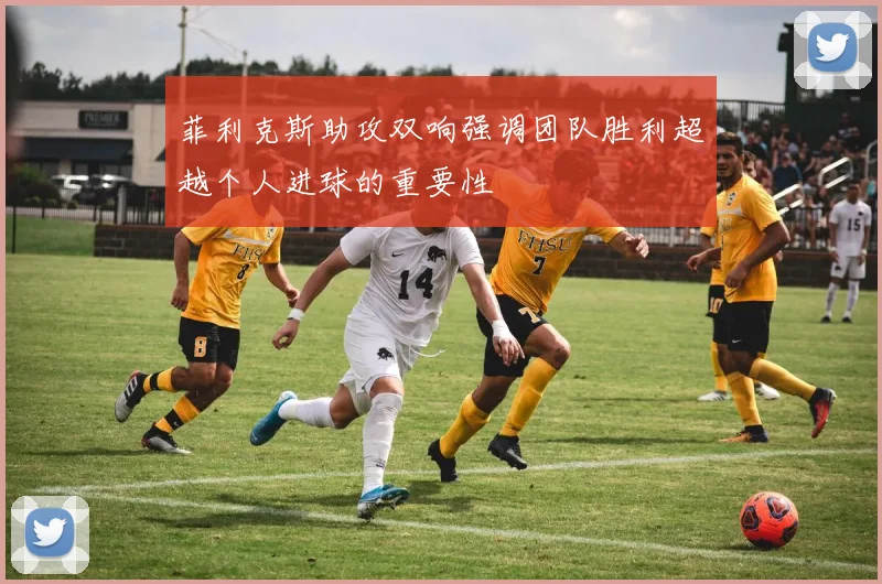 菲利克斯助攻双响强调团队胜利超越个人进球的重要性