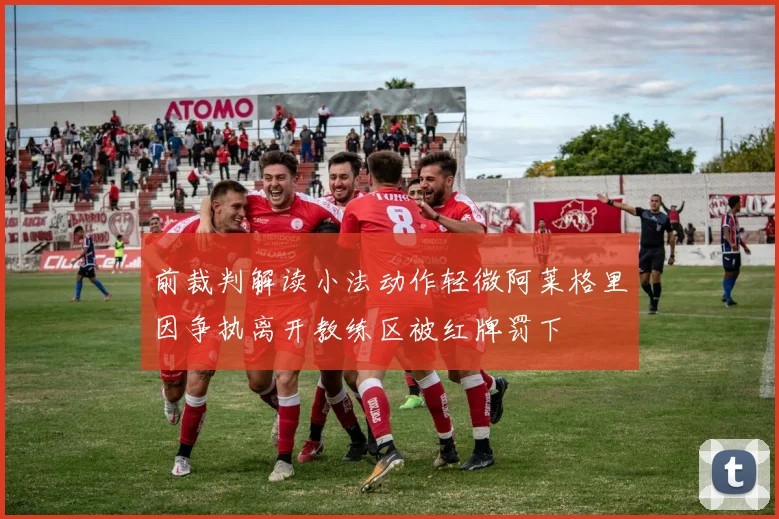 前裁判解读小法动作轻微阿莱格里因争执离开教练区被红牌罚下