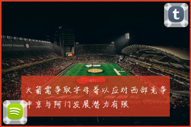 火箭需争取字母哥以应对西部竞争申京与阿门发展潜力有限