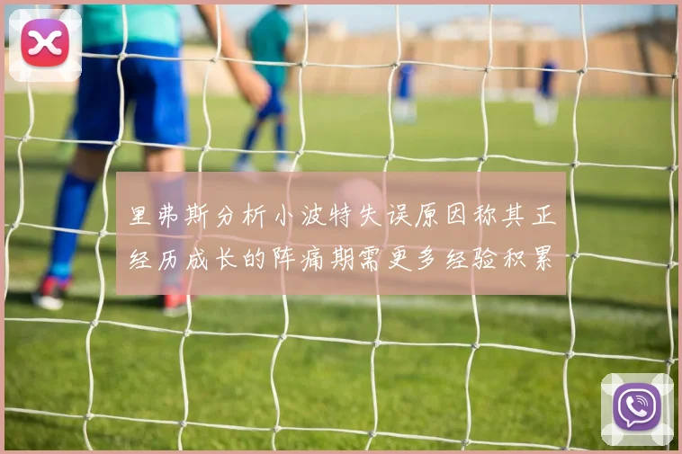 里弗斯分析小波特失误原因称其正经历成长的阵痛期需更多经验积累