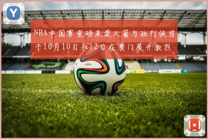 NBA中国赛重磅来袭火箭与独行侠将于10月10日和12日在澳门展开激烈对决