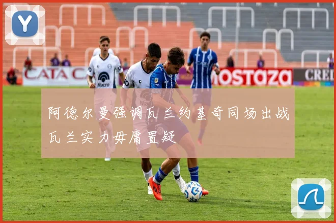 阿德尔曼强调瓦兰约基奇同场出战瓦兰实力毋庸置疑
