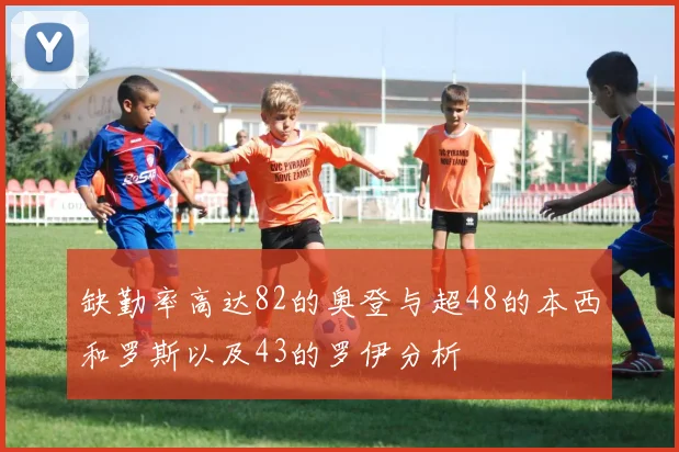缺勤率高达82的奥登与超48的本西和罗斯以及43的罗伊分析
