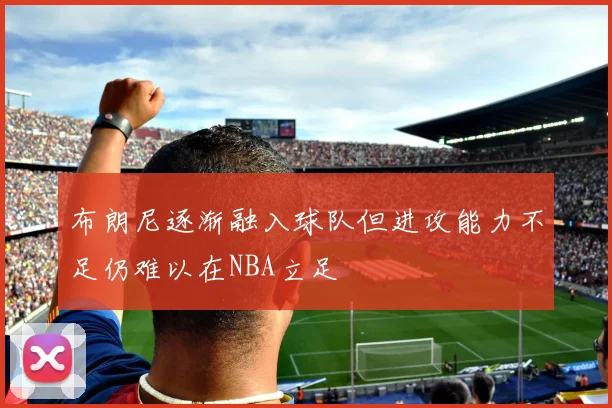 布朗尼逐渐融入球队但进攻能力不足仍难以在NBA立足