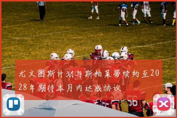 尤文图斯计划与斯帕莱蒂续约至2028年期待本月内达成协议