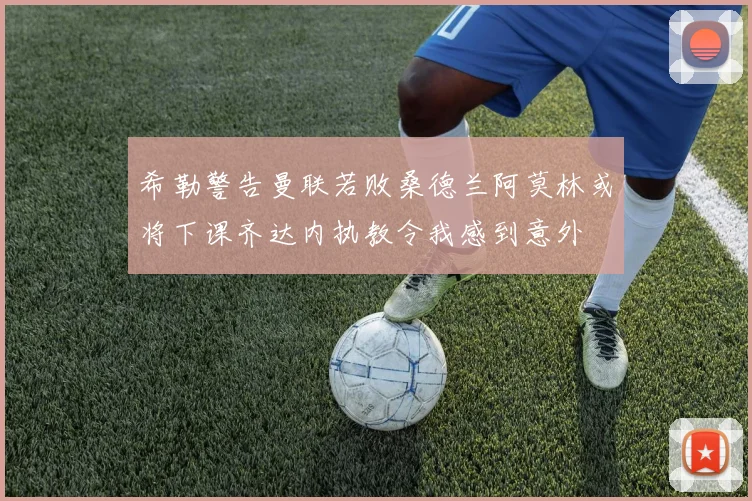希勒警告曼联若败桑德兰阿莫林或将下课齐达内执教令我感到意外