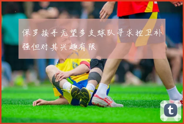 保罗接手无望多支球队寻求控卫补强但对其兴趣有限