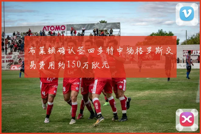 布莱顿确认签回多特中场格罗斯交易费用约150万欧元