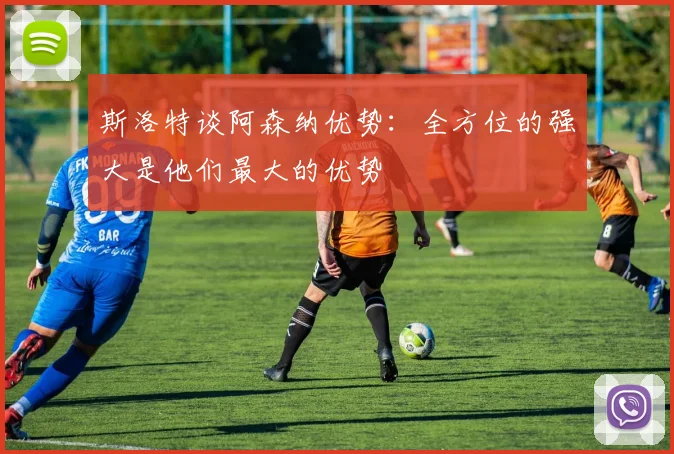 斯洛特谈阿森纳优势：全方位的强大是他们最大的优势