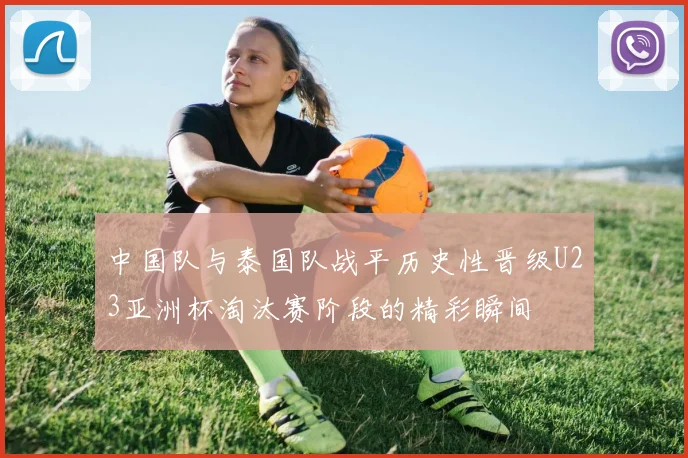 中国队与泰国队战平历史性晋级U23亚洲杯淘汰赛阶段的精彩瞬间