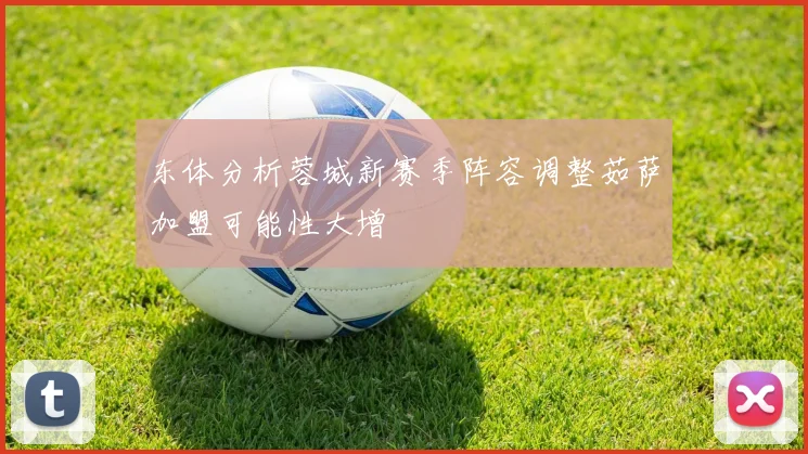 东体分析蓉城新赛季阵容调整茹萨加盟可能性大增