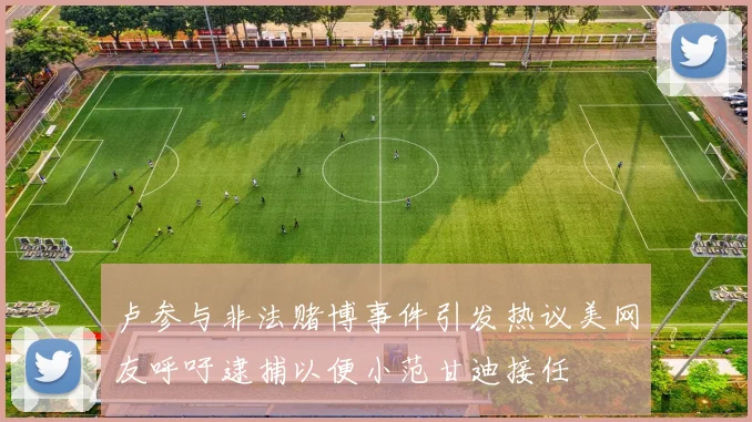 卢参与非法赌博事件引发热议美网友呼吁逮捕以便小范甘迪接任