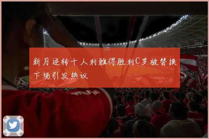 新月逆转十人利雅得胜利C罗被替换下场引发热议