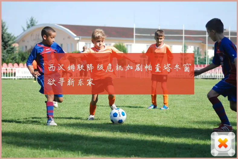 西汉姆联降级危机加剧帕奎塔冬窗欲寻新东家