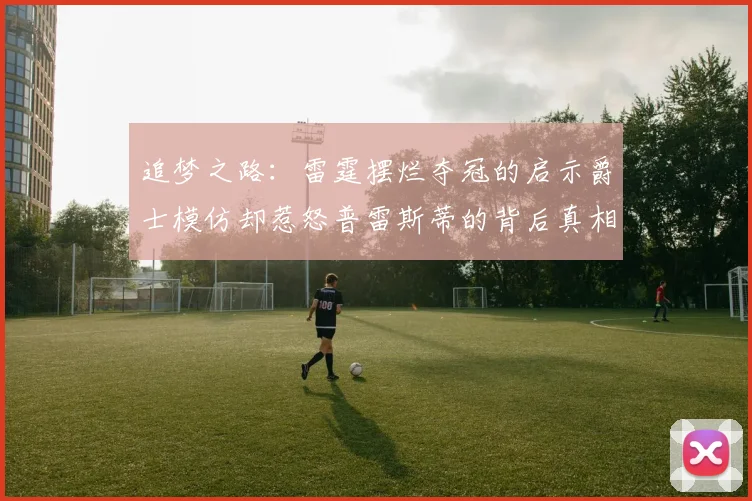 追梦之路：雷霆摆烂夺冠的启示爵士模仿却惹怒普雷斯蒂的背后真相