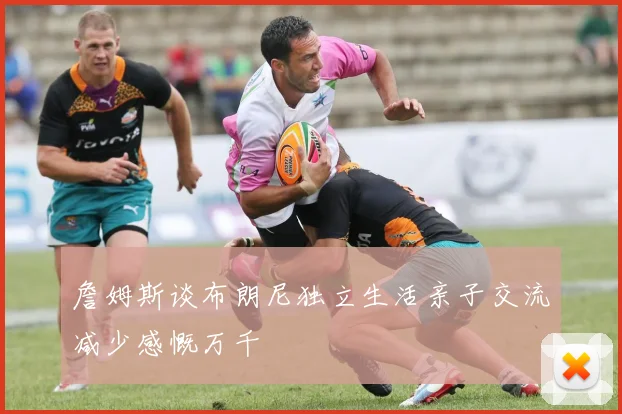 詹姆斯谈布朗尼独立生活亲子交流减少感慨万千