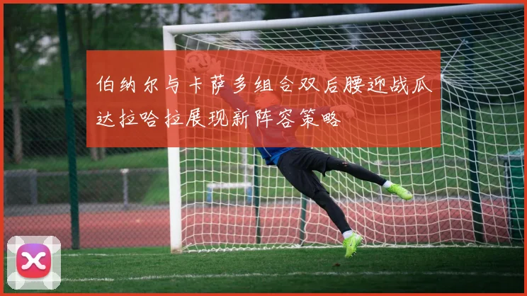 伯纳尔与卡萨多组合双后腰迎战瓜达拉哈拉展现新阵容策略