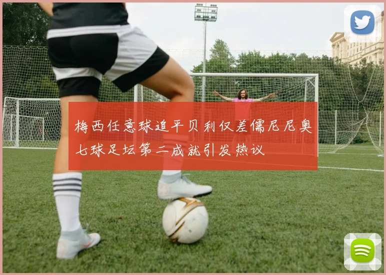 梅西任意球追平贝利仅差儒尼尼奥七球足坛第二成就引发热议
