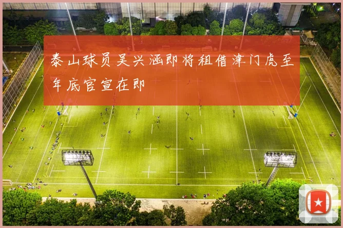 泰山球员吴兴涵即将租借津门虎至年底官宣在即