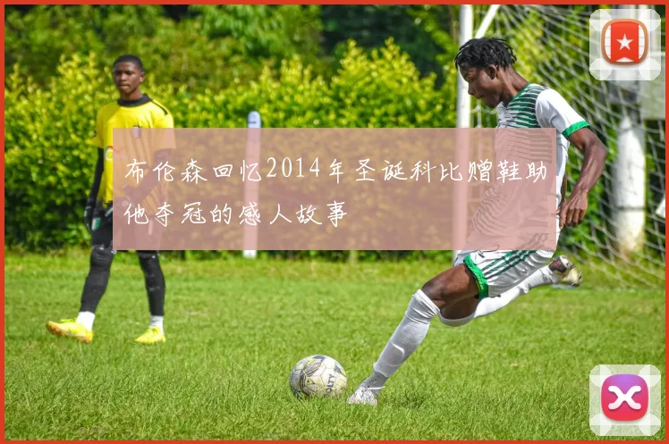 布伦森回忆2014年圣诞科比赠鞋助他夺冠的感人故事
