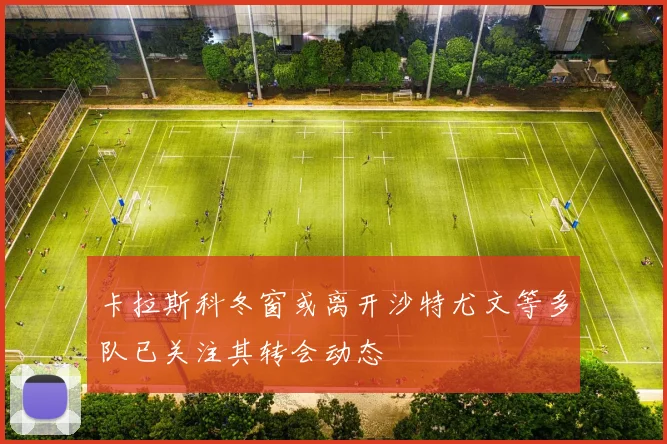 卡拉斯科冬窗或离开沙特尤文等多队已关注其转会动态