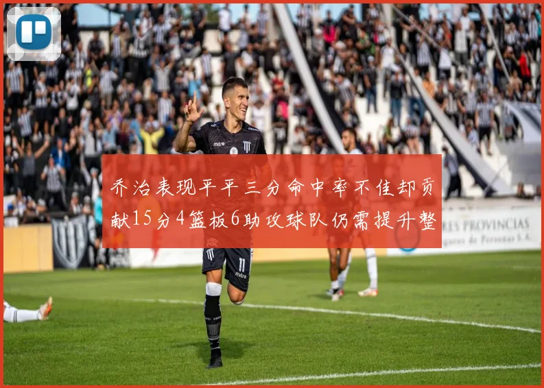 乔治表现平平三分命中率不佳却贡献15分4篮板6助攻球队仍需提升整体状态