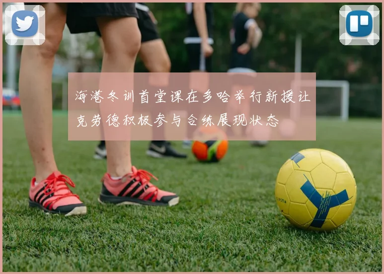海港冬训首堂课在多哈举行新援让克劳德积极参与合练展现状态