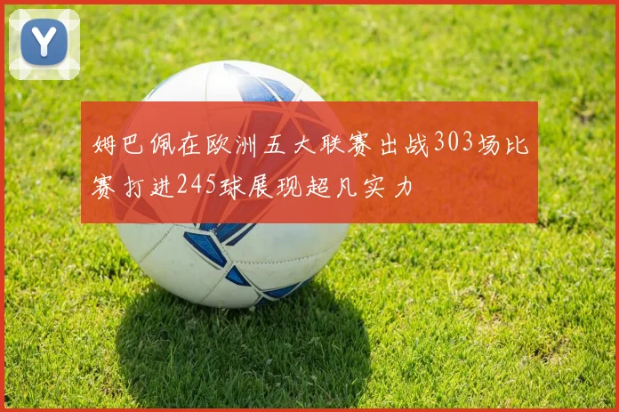 姆巴佩在欧洲五大联赛出战303场比赛打进245球展现超凡实力