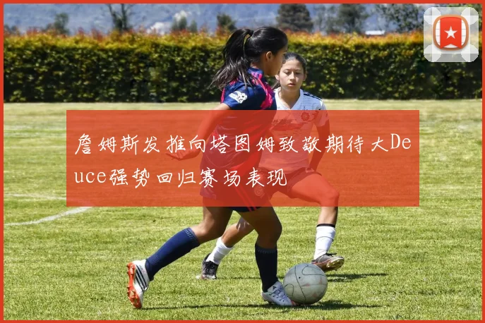 詹姆斯发推向塔图姆致敬期待大Deuce强势回归赛场表现