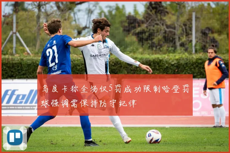 乌度卡称全场仅5罚成功限制哈登罚球强调需保持防守纪律