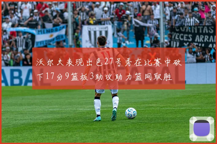 沃尔夫表现出色27号秀在比赛中砍下17分9篮板3助攻助力篮网取胜