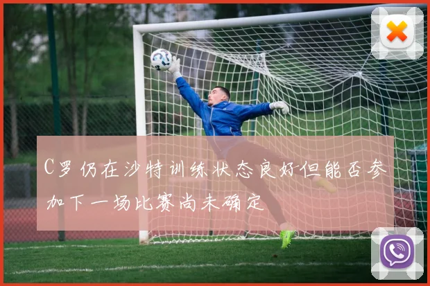 C罗仍在沙特训练状态良好但能否参加下一场比赛尚未确定