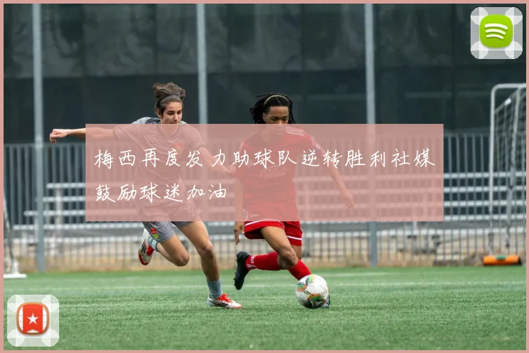 梅西再度发力助球队逆转胜利社媒鼓励球迷加油