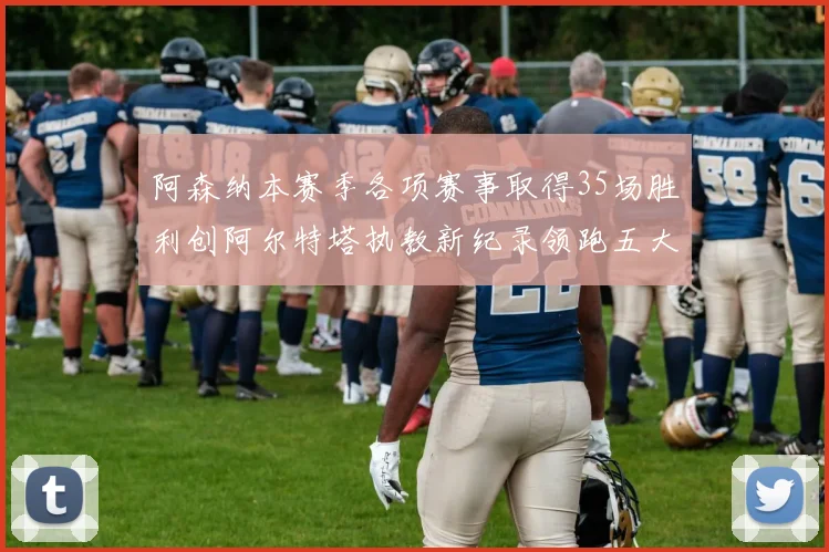 阿森纳本赛季各项赛事取得35场胜利创阿尔特塔执教新纪录领跑五大联赛