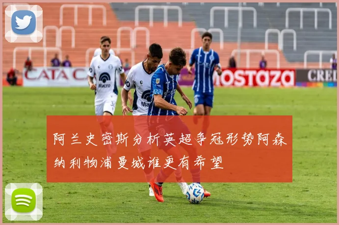 阿兰史密斯分析英超争冠形势阿森纳利物浦曼城谁更有希望