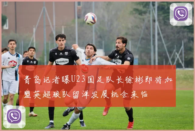 青岛记者曝U23国足队长徐彬即将加盟英超狼队留洋发展机会来临